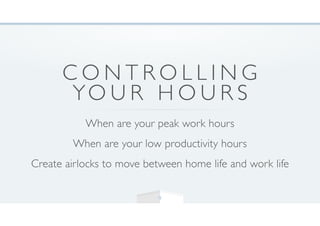 C O N T R O L L I N G
YO U R H O U R S
When are your peak work hours
When are your low productivity hours
Create airlocks to move between home life and work life
9
 