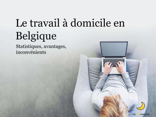 Statistiques, avantages,
inconvénients
Le travail à domicile en
Belgique
 