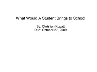 What Would A Student Brings to School By: Christian Kupatt Due: October 27, 2009 