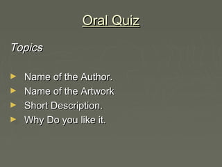 Oral QuizOral Quiz
TopicsTopics
► Name of the Author.Name of the Author.
► Name of the ArtworkName of the Artwork
► Short Description.Short Description.
► Why Do you like it.Why Do you like it.
 