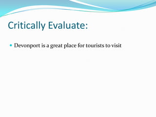 Critically Evaluate:
 Devonport is a great place for tourists to visit

 