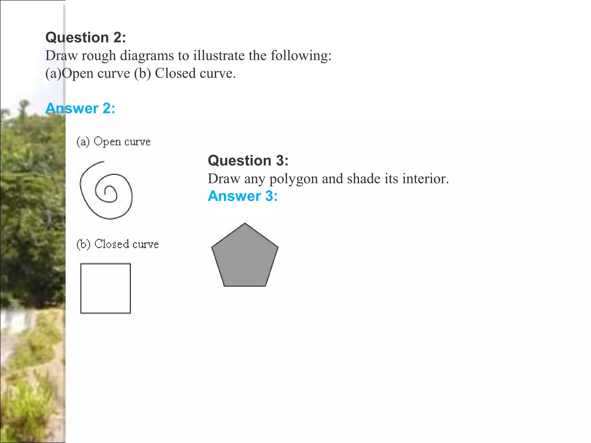Question 2:
Draw rough diagrams to illustrate the following:
(a)Open curve (b) Closed curve.
Answer 2:
Question 3:
Draw any polygon and shade its interior.
Answer 3:
 