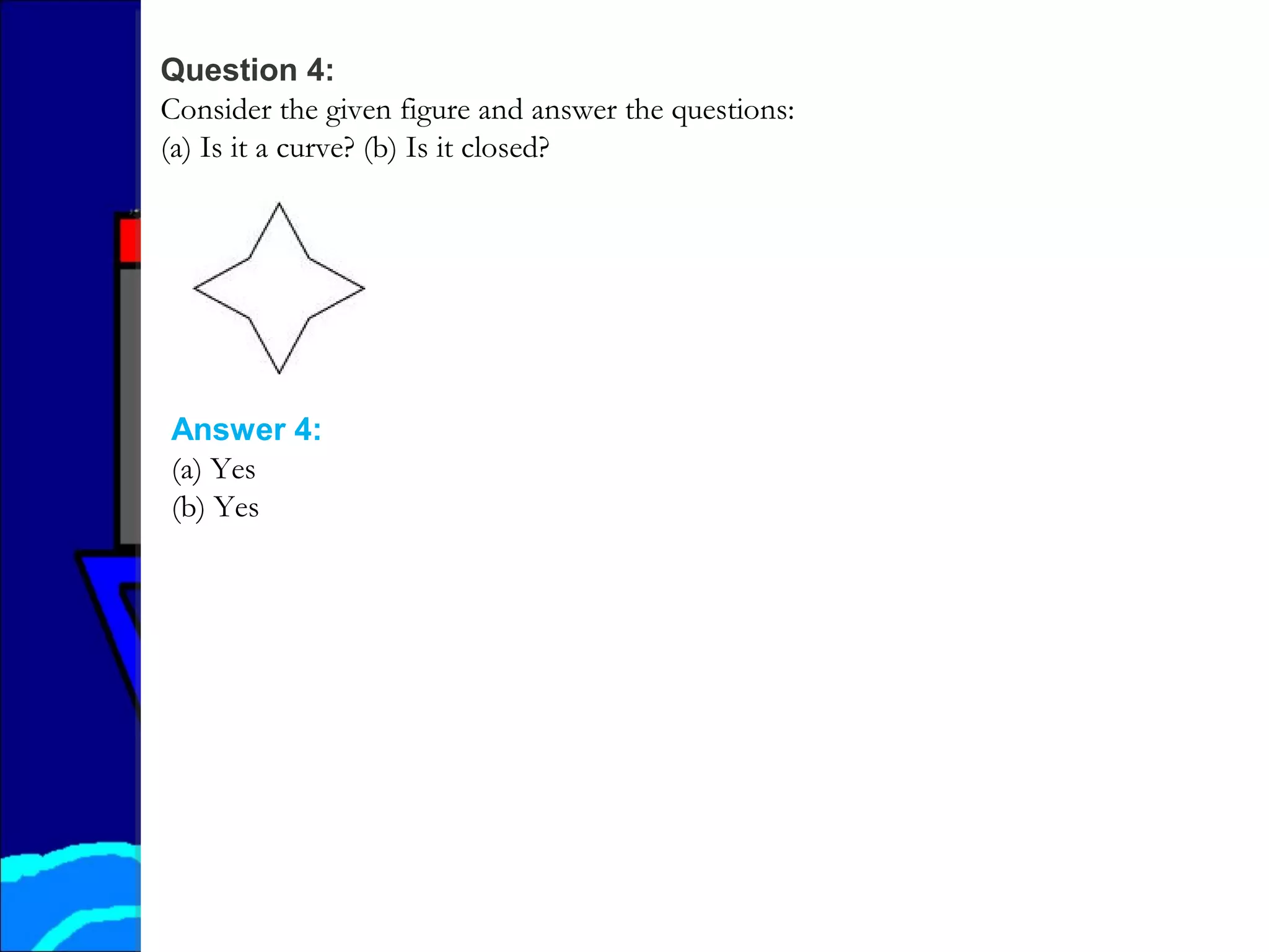 Question 4:
Consider the given figure and answer the questions:
(a) Is it a curve? (b) Is it closed?
Answer 4:
(a) Yes
(b) Yes
 