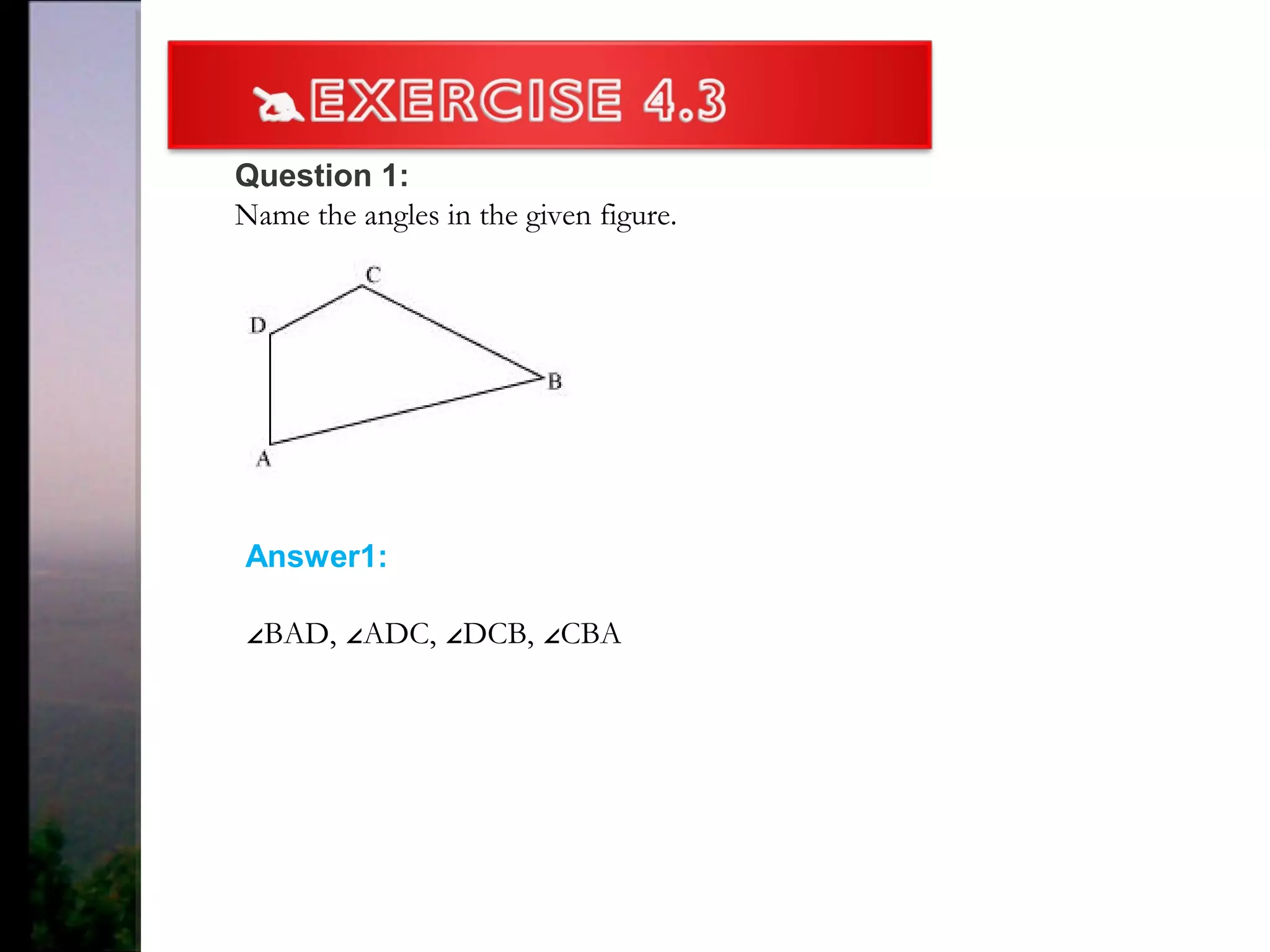 Question 1:
Name the angles in the given figure.
Answer1:
∠BAD, ADC, DCB, CBA∠ ∠ ∠
 