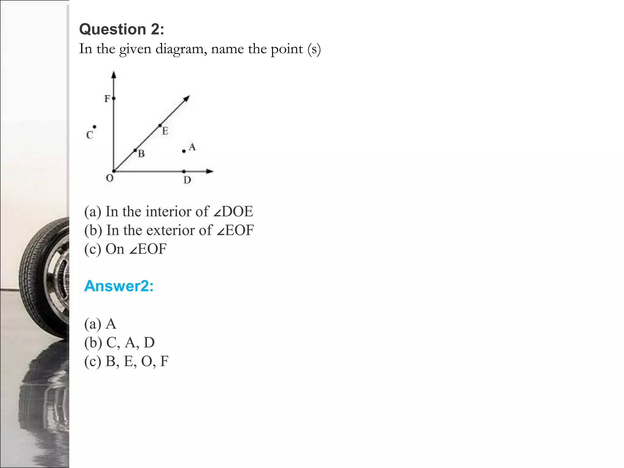 Question 2:
In the given diagram, name the point (s)
(a) In the interior of DOE∠
(b) In the exterior of EOF∠
(c) On EOF∠
Answer2:
(a) A
(b) C, A, D
(c) B, E, O, F
 