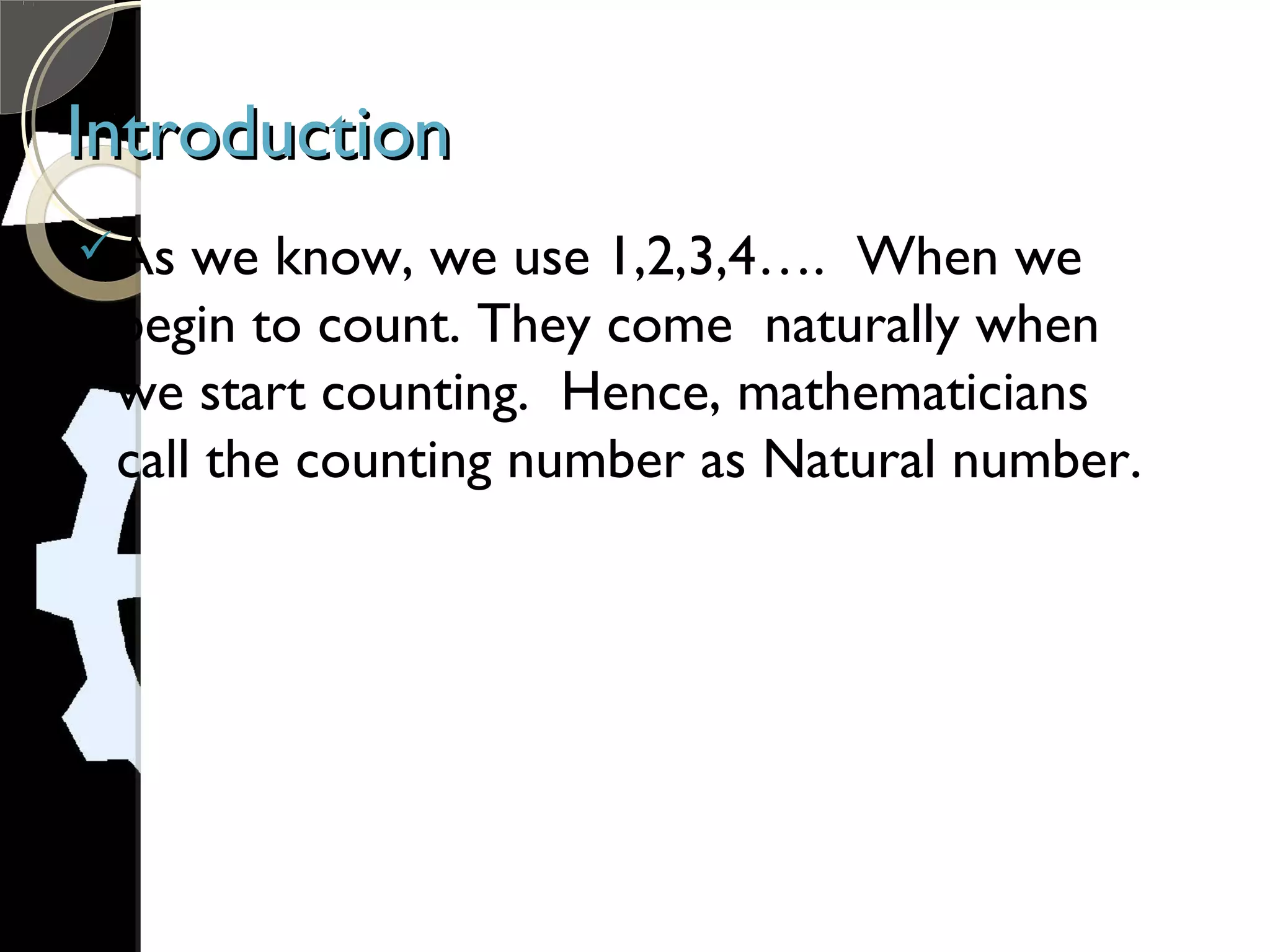 IntroductionIntroduction
As we know, we use 1,2,3,4…. When we
begin to count. They come naturally when
we start counting. Hence, mathematicians
call the counting number as Natural number.
 