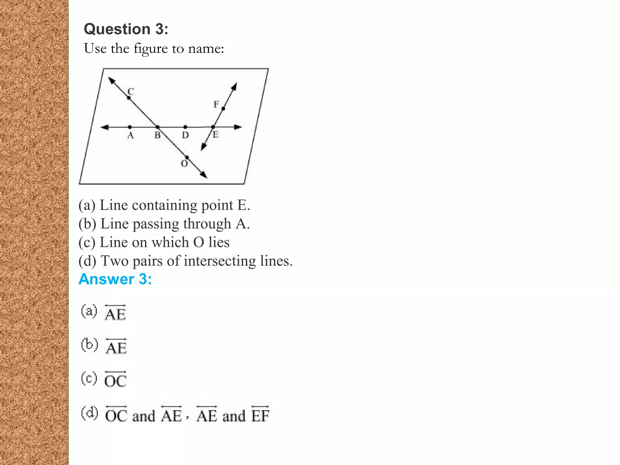 Question 3:
Use the figure to name:
(a) Line containing point E.
(b) Line passing through A.
(c) Line on which O lies
(d) Two pairs of intersecting lines.
Answer 3:
 