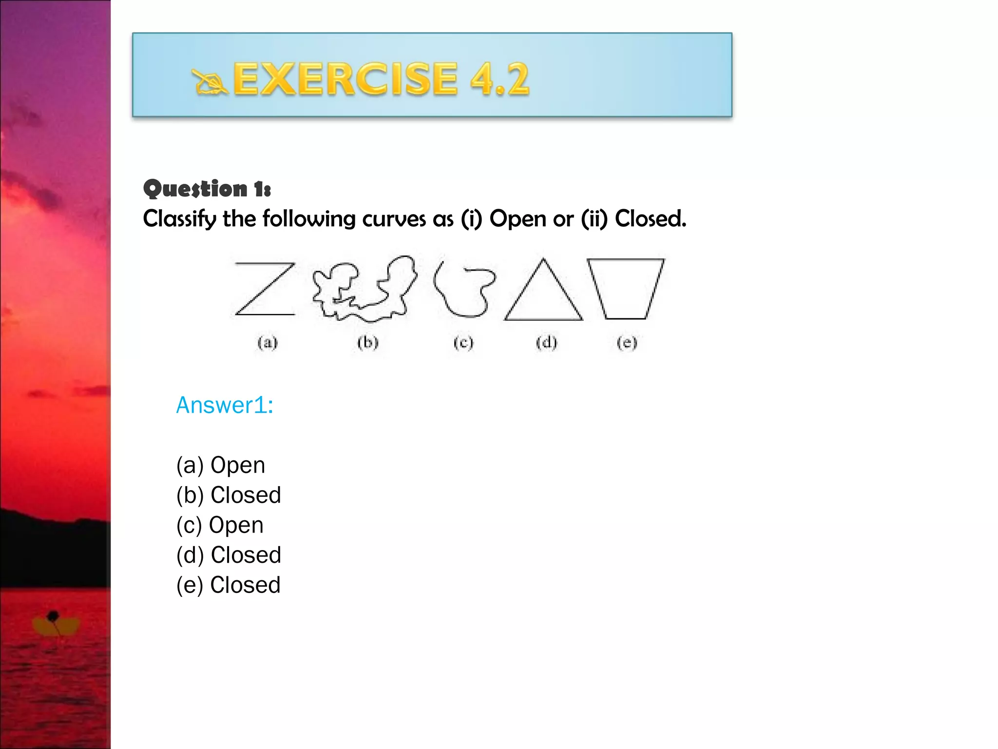 Question 1:
Classify the following curves as (i) Open or (ii) Closed.
Answer1:
(a) Open
(b) Closed
(c) Open
(d) Closed
(e) Closed
 