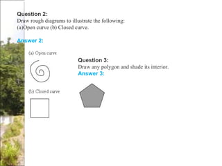 Question 2:
Draw rough diagrams to illustrate the following:
(a)Open curve (b) Closed curve.
Answer 2:
Question 3:
Draw any polygon and shade its interior.
Answer 3:
 