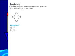 Question 4:
Consider the given figure and answer the questions:
(a) Is it a curve? (b) Is it closed?
Answer 4:
(a) Yes
(b) Yes
 