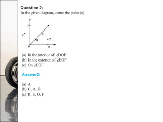 Question 2:
In the given diagram, name the point (s)
(a) In the interior of DOE∠
(b) In the exterior of EOF∠
(c) On EOF∠
Answer2:
(a) A
(b) C, A, D
(c) B, E, O, F
 