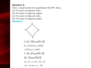 Question 2:
Draw a rough sketch of a quadrilateral KLMN. State,
(a) Two pairs of opposite sides,
(b) Two pairs of opposite angles,
(c) Two pairs of adjacent sides,
(d) Two pairs of adjacent angles.
Answer 2:
 