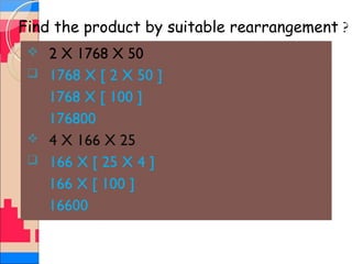 Find the product by suitable rearrangement ?
 2 X 1768 X 50
 1768 X [ 2 X 50 ]
1768 X [ 100 ]
176800
 4 X 166 X 25
 166 X [ 25 X 4 ]
166 X [ 100 ]
16600
 
