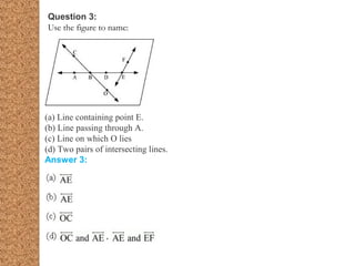 Question 3:
Use the figure to name:
(a) Line containing point E.
(b) Line passing through A.
(c) Line on which O lies
(d) Two pairs of intersecting lines.
Answer 3:
 