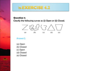 Question 1:
Classify the following curves as (i) Open or (ii) Closed.
Answer1:
(a) Open
(b) Closed
(c) Open
(d) Closed
(e) Closed
 
