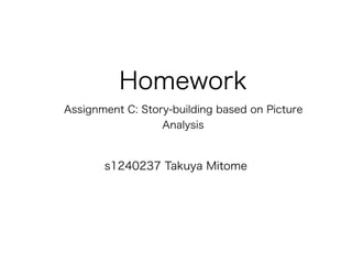 Homework
Assignment C: Story-building based on Picture
Analysis
s1240237 Takuya Mitome
 
