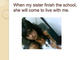 When my sisterfinishtheschool, shewill come tolivewith me.