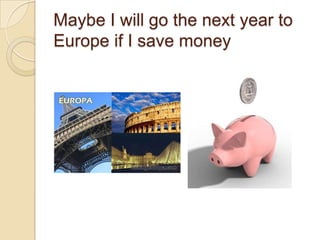 Maybe I willgothenextyeartoEuropeif I savemoney