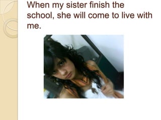 When my sisterfinishtheschool, shewill come tolivewith me.