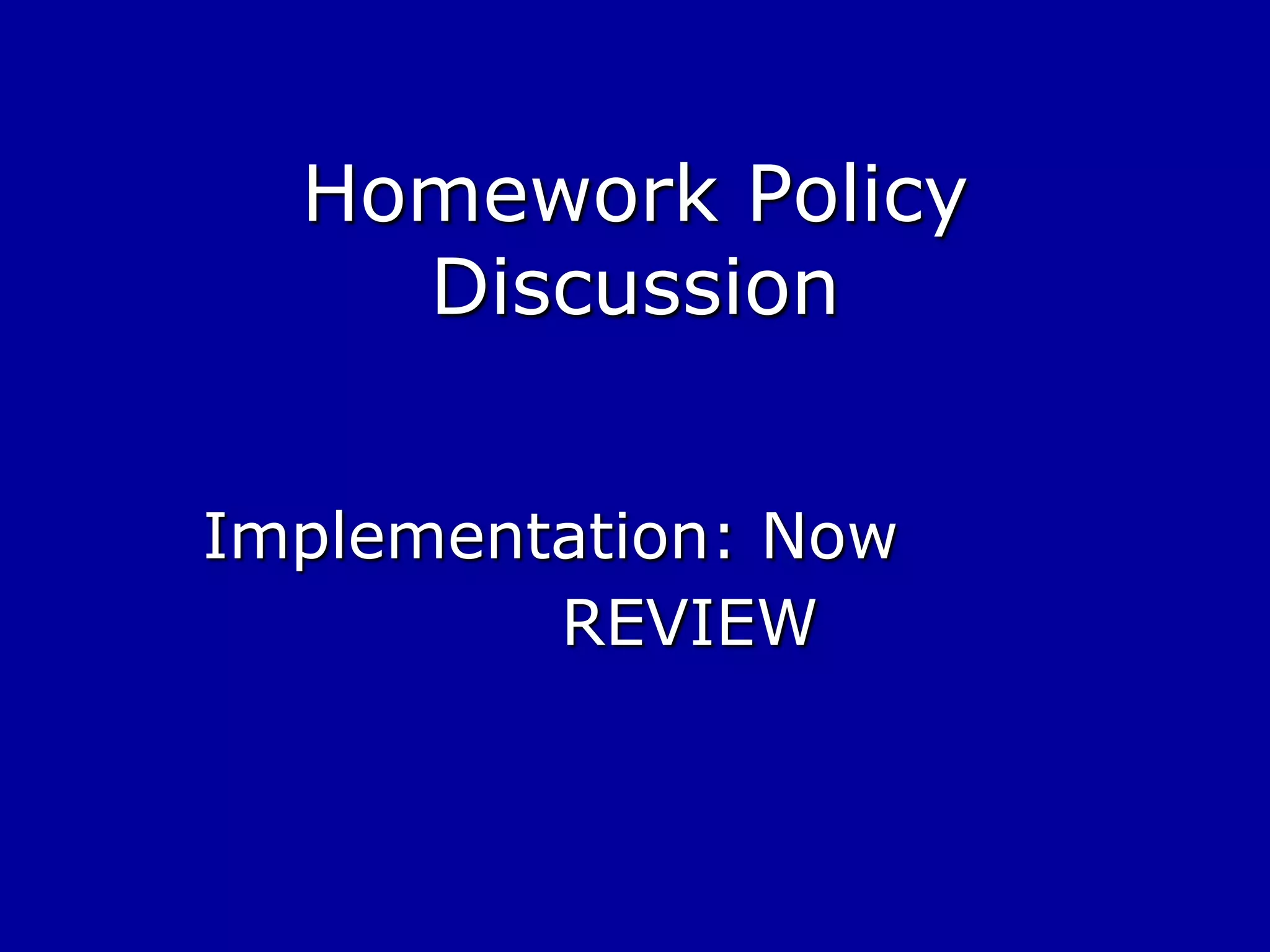 Homework Policy
Discussion
Implementation: Now
REVIEW