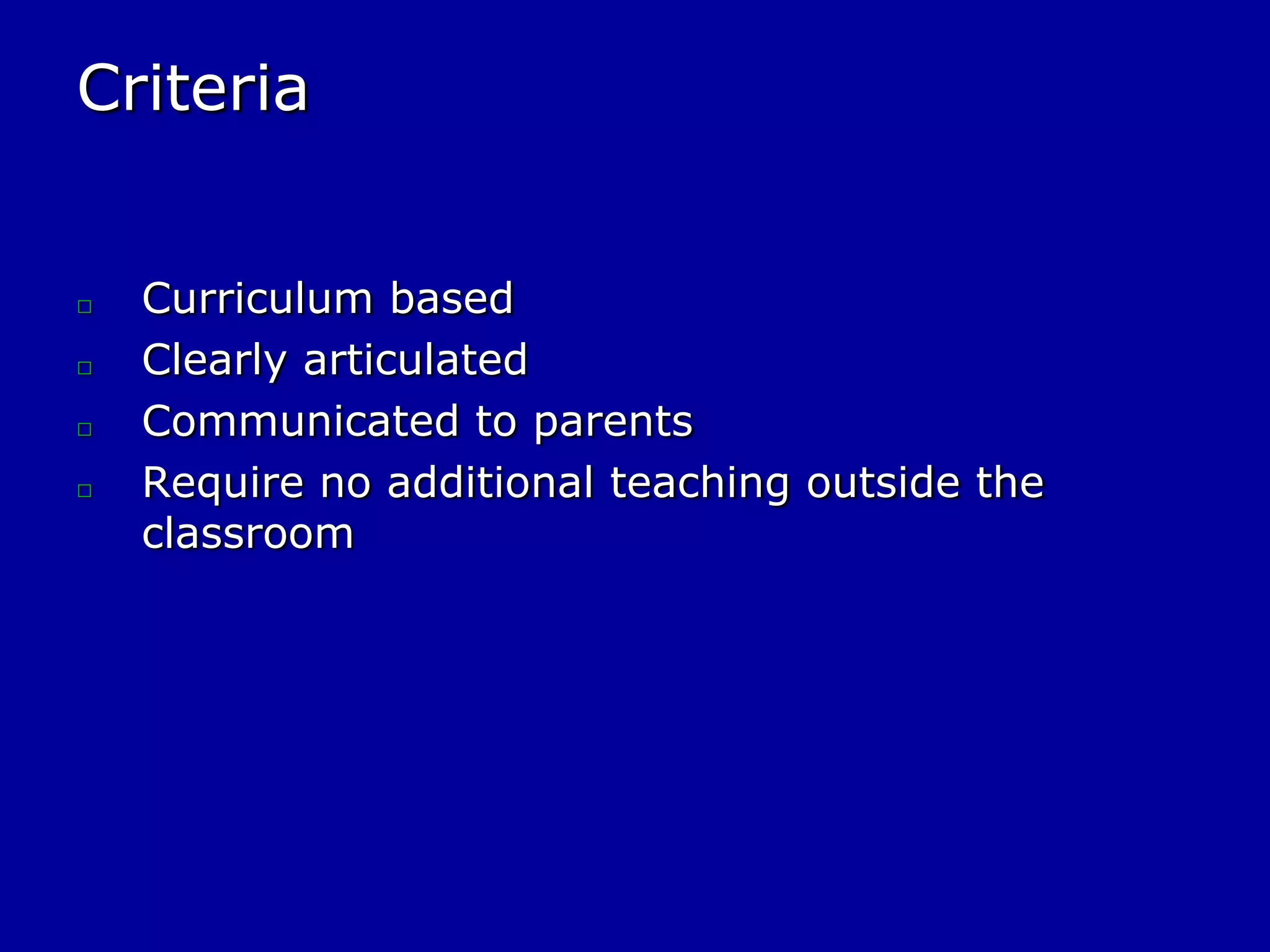 Criteria
□
□
□
□
Curriculum based
Clearly articulated
Communicated to parents
Require no additional teaching outside the
classroom