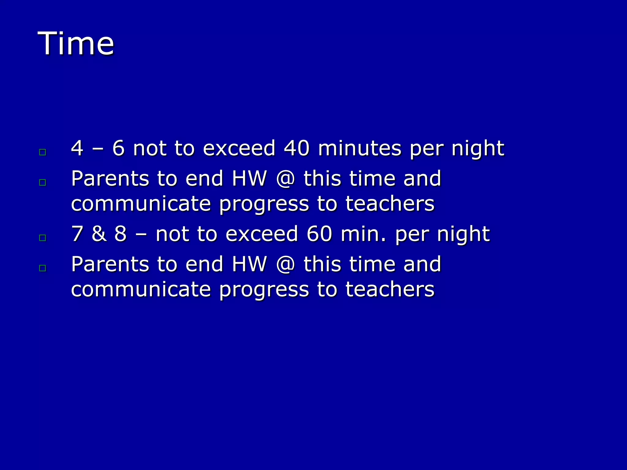 Time
□
□
□
□
4 – 6 not to exceed 40 minutes per night
Parents to end HW @ this time and
communicate progress to teachers
7 & 8 – not to exceed 60 min. per night
Parents to end HW @ this time and
communicate progress to teachers