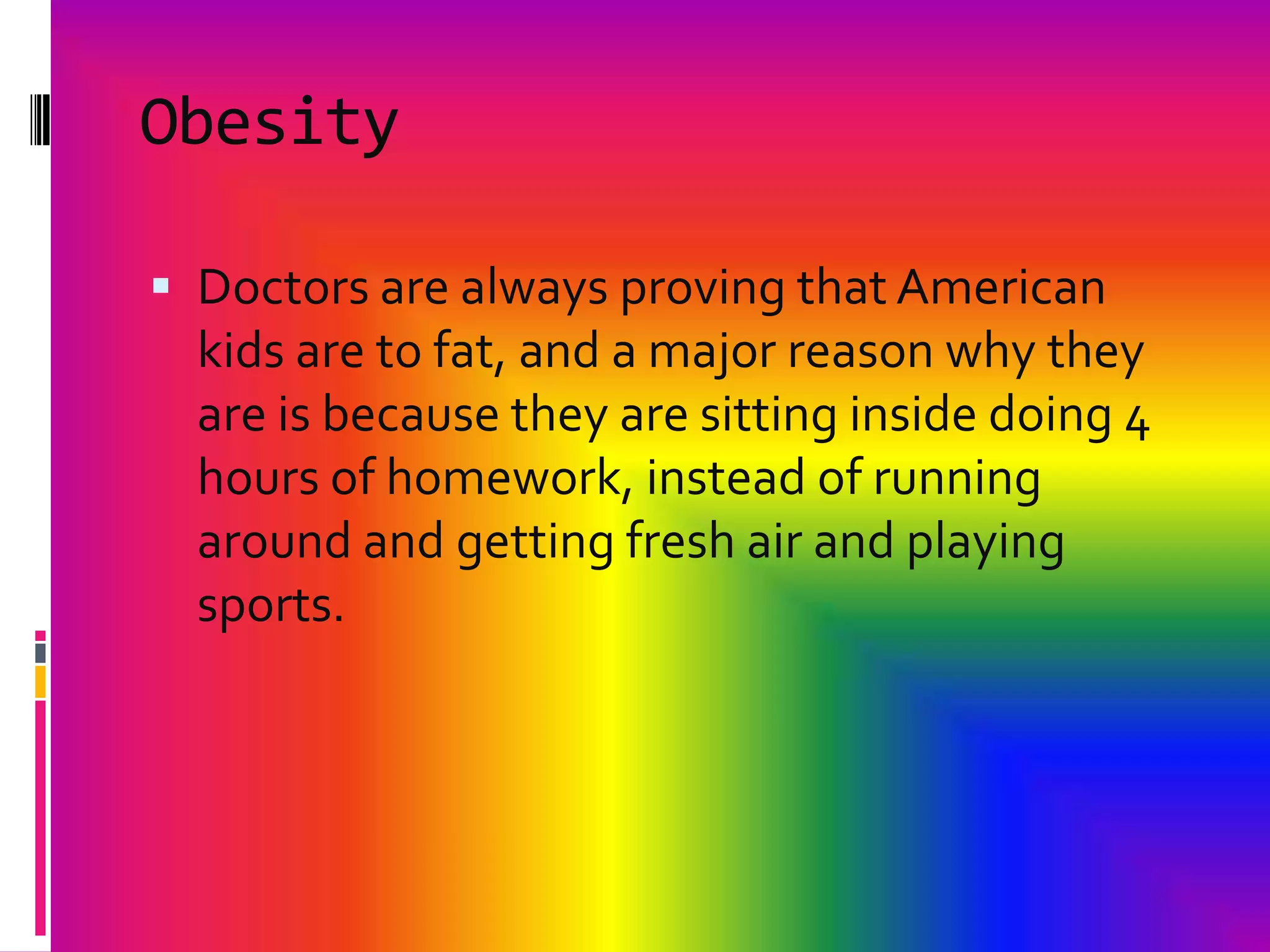 ObesityDoctors are always proving that American kids are to fat, and a major reason why they are is because they are sitting inside doing 4 hours of homework, instead of running around and getting fresh air and playing sports.