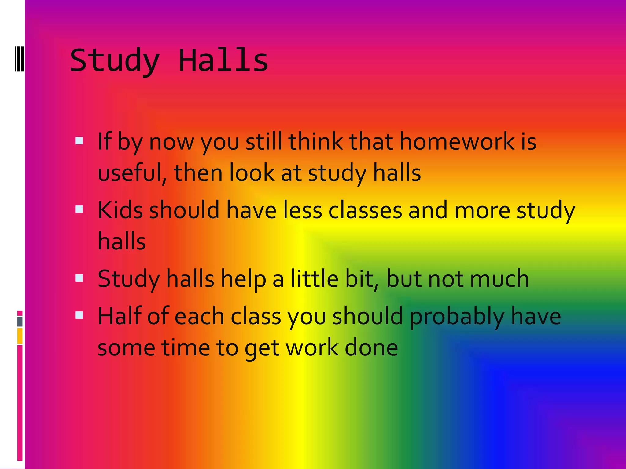 Study HallsIf by now you still think that homework is useful, then look at study hallsKids should have less classes and more study hallsStudy halls help a little bit, but not much Half of each class you should probably have some time to get work done