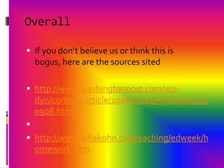 OverallIf you don’t believe us or think this is bogus, here are the sources sitedhttp://www.washingtonpost.com/wp-dyn/content/article/2006/09/11/AR2006091100908.html http://www.alfiekohn.org/teaching/edweek/homework.htm