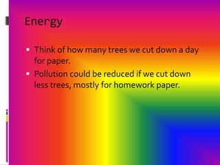 EnergyThink of how many trees we cut down a day for paper.Pollution could be reduced if we cut down less trees, mostly for homework paper.