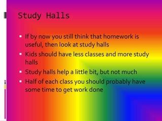 Study HallsIf by now you still think that homework is useful, then look at study hallsKids should have less classes and more study hallsStudy halls help a little bit, but not much Half of each class you should probably have some time to get work done