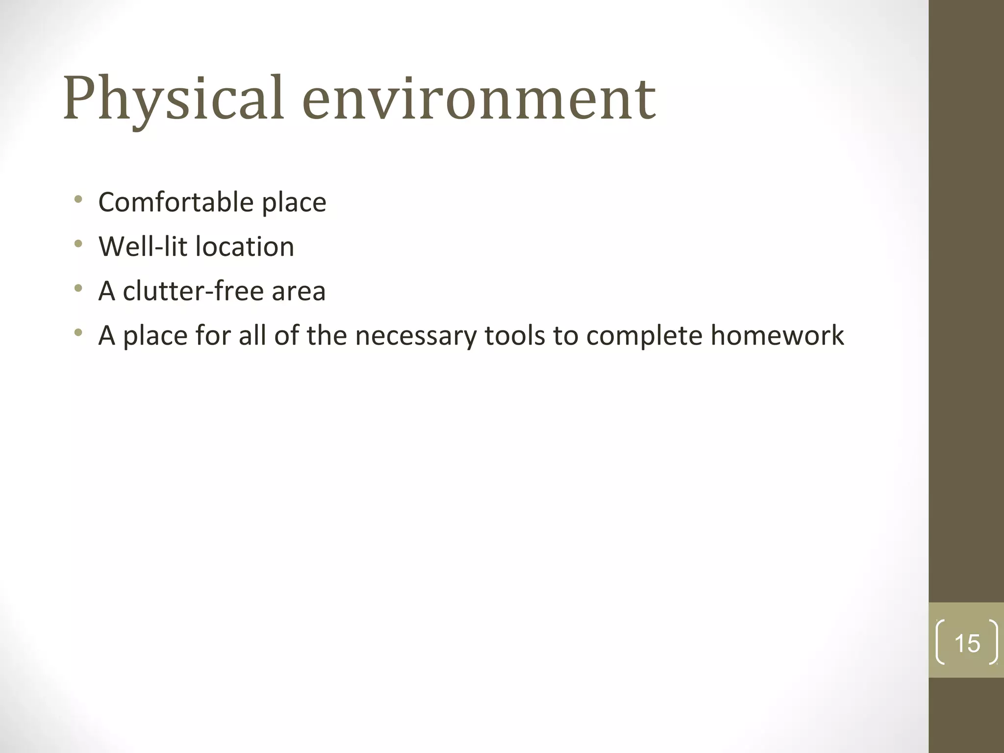 Physical environment
• Comfortable place
• Well-lit location
• A clutter-free area
• A place for all of the necessary tools to complete homework
15
 