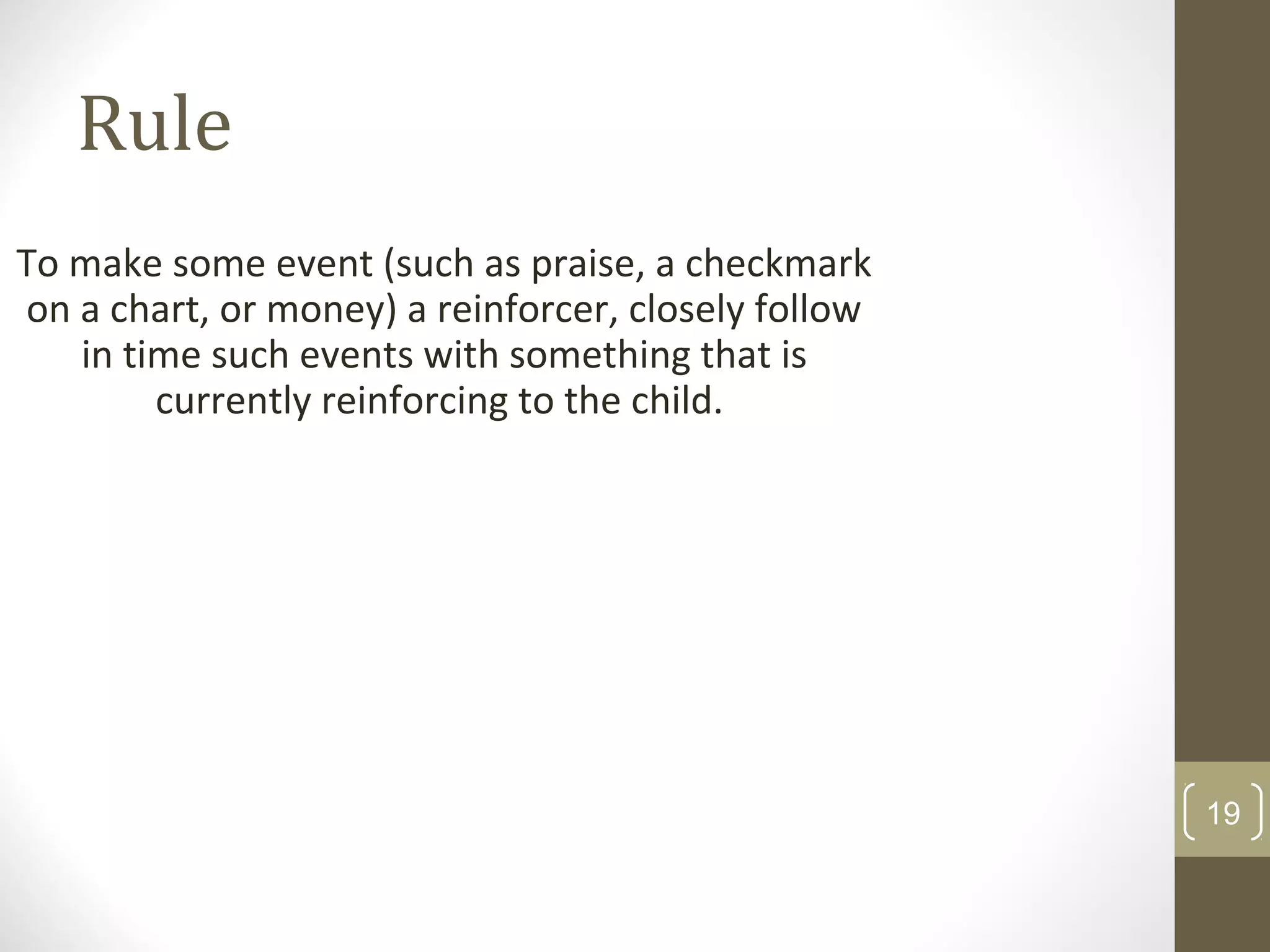 Rule
19
To make some event (such as praise, a checkmark
on a chart, or money) a reinforcer, closely follow
in time such events with something that is
currently reinforcing to the child.
 