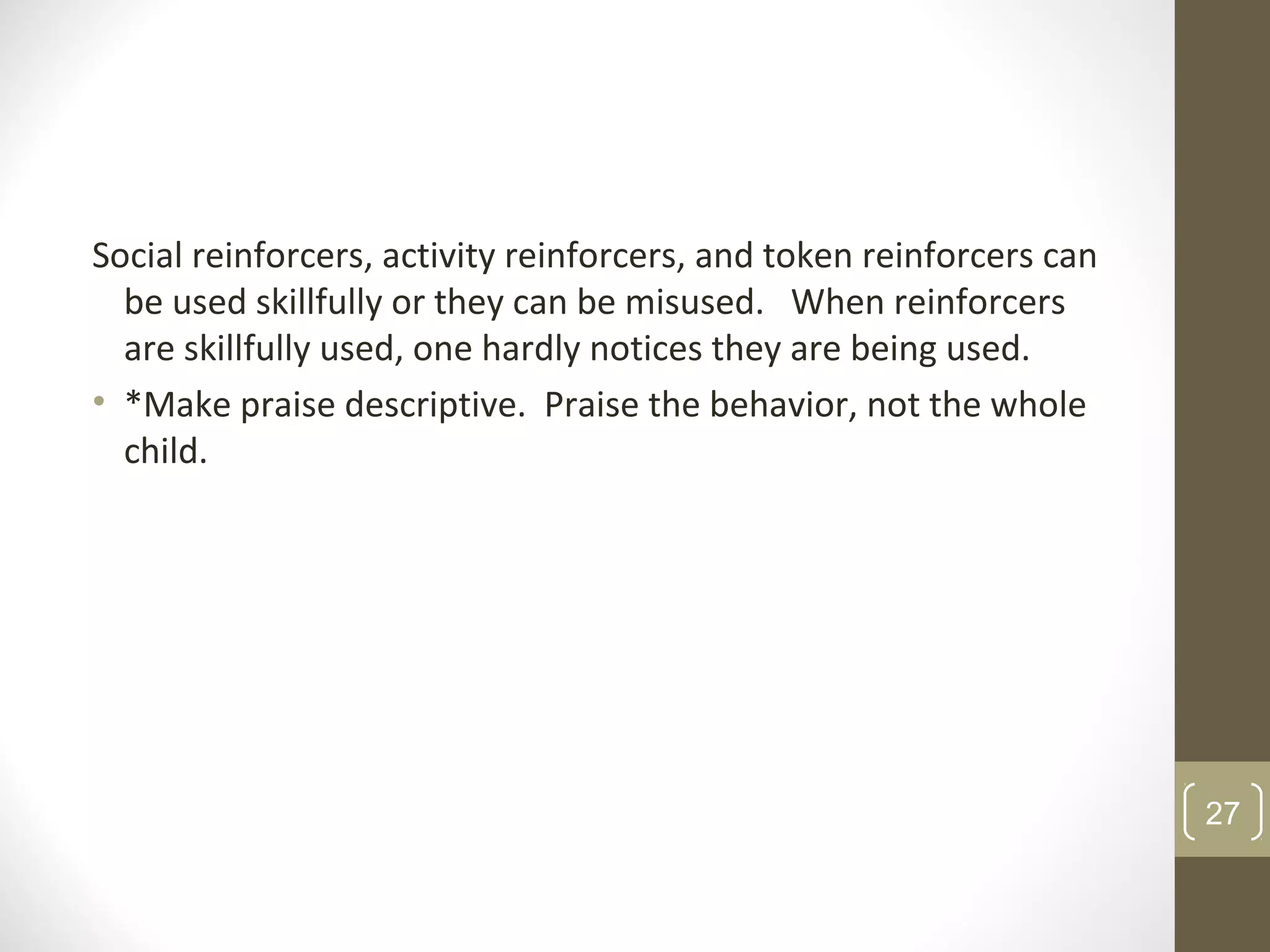 Social reinforcers, activity reinforcers, and token reinforcers can
be used skillfully or they can be misused. When reinforcers
are skillfully used, one hardly notices they are being used.
• *Make praise descriptive. Praise the behavior, not the whole
child.
27
 