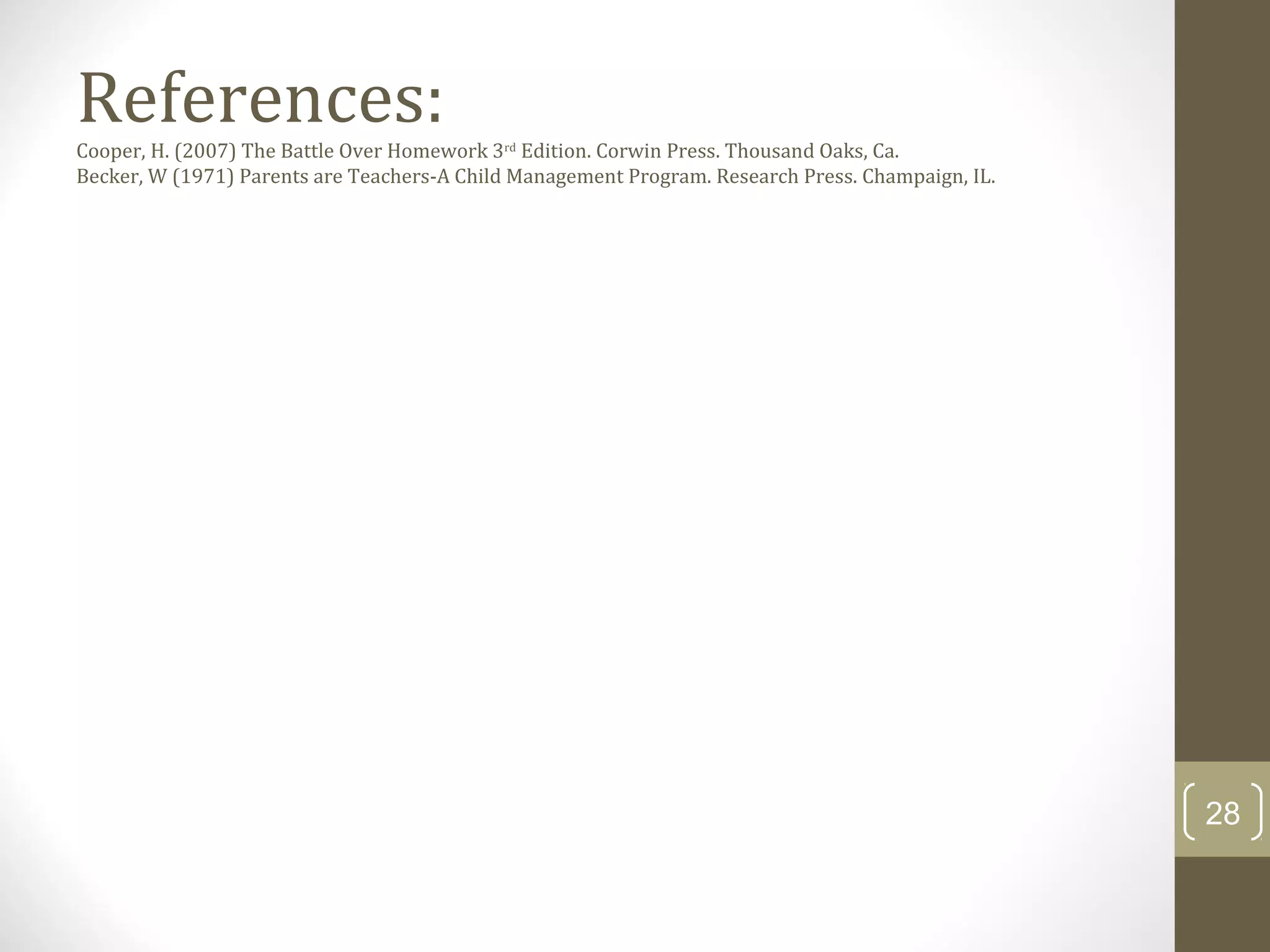 References:Cooper, H. (2007) The Battle Over Homework 3rd
Edition. Corwin Press. Thousand Oaks, Ca.
Becker, W (1971) Parents are Teachers-A Child Management Program. Research Press. Champaign, IL.
28
 