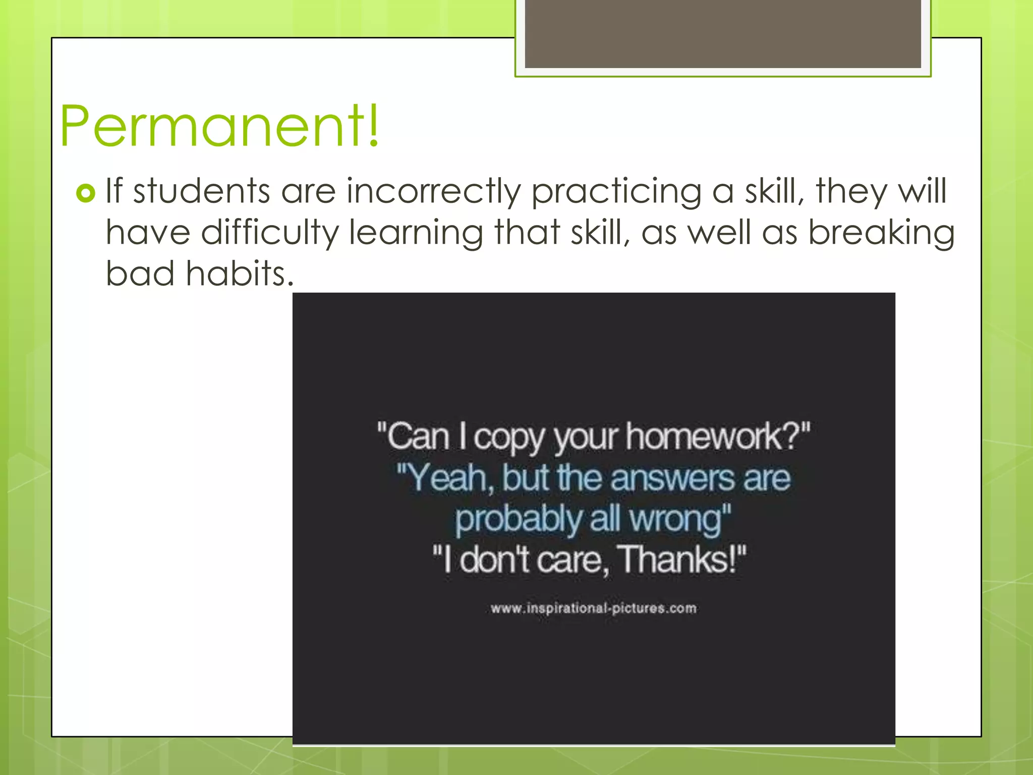 Permanent!
 If
   students are incorrectly practicing a skill, they will
  have difficulty learning that skill, as well as breaking
  bad habits.
 