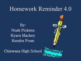 Homework Reminder 4.0
By:
Noah Pickens
Kyara Mackey
Kendra Frum
Chiawana High School
 