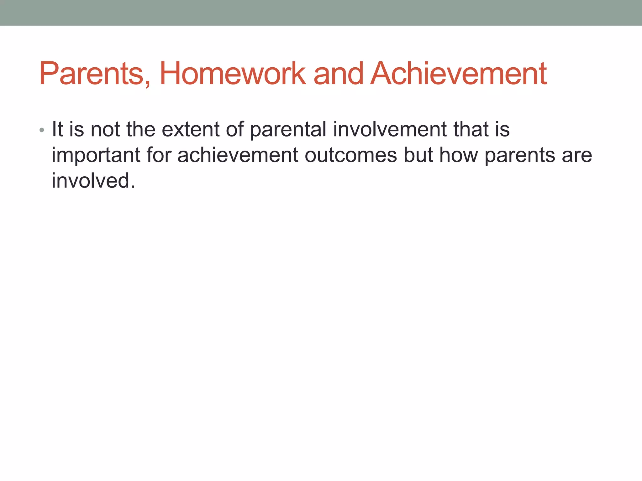 Parents, Homework and Achievement
• It is not the extent of parental involvement that is
important for achievement outcomes but how parents are
involved.
 