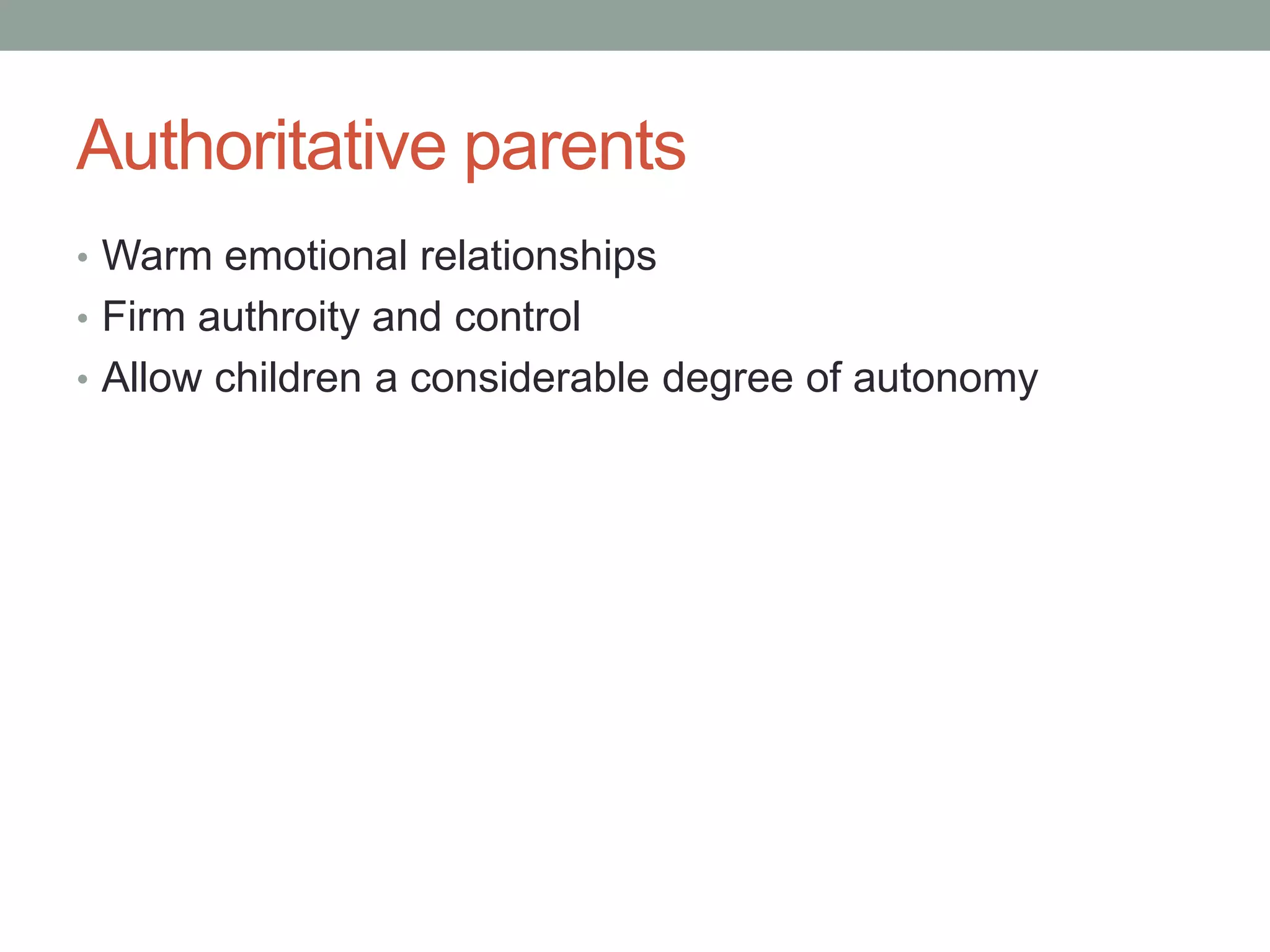 Authoritative parents
• Warm emotional relationships
• Firm authroity and control
• Allow children a considerable degree of autonomy
 