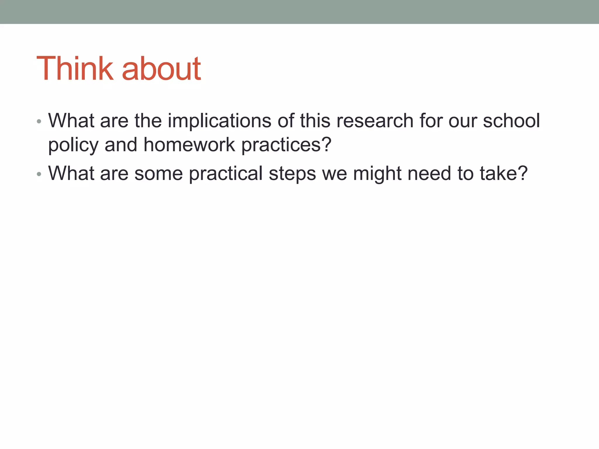 Think about
• What are the implications of this research for our school
policy and homework practices?
• What are some practical steps we might need to take?
 