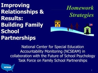 Improving Relationships & Results: Building Family School Partnerships National Center for Special Education Accountability Monitoring (NCSEAM) in collaboration with the Future of School Psychology Task Force on Family School Partnerships Homework Strategies 