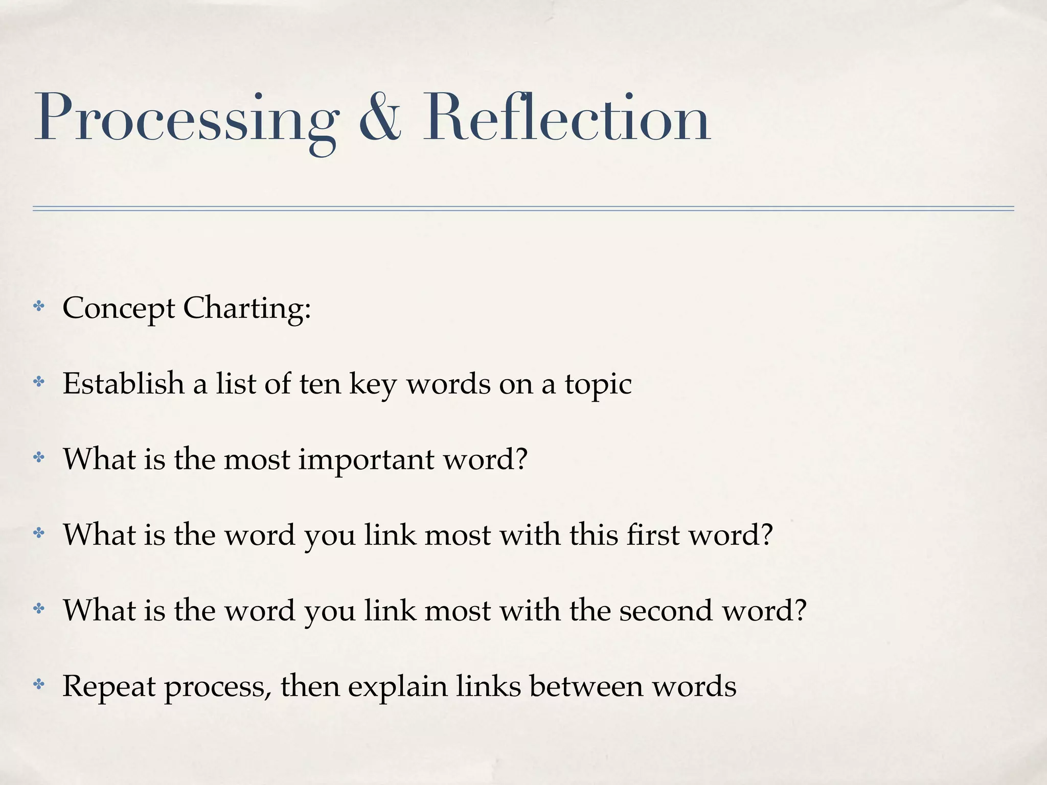 Processing & Reflection

✤   Concept Charting:

✤   Establish a list of ten key words on a topic

✤   What is the most important word?

✤   What is the word you link most with this ﬁrst word?

✤   What is the word you link most with the second word?

✤   Repeat process, then explain links between words
 