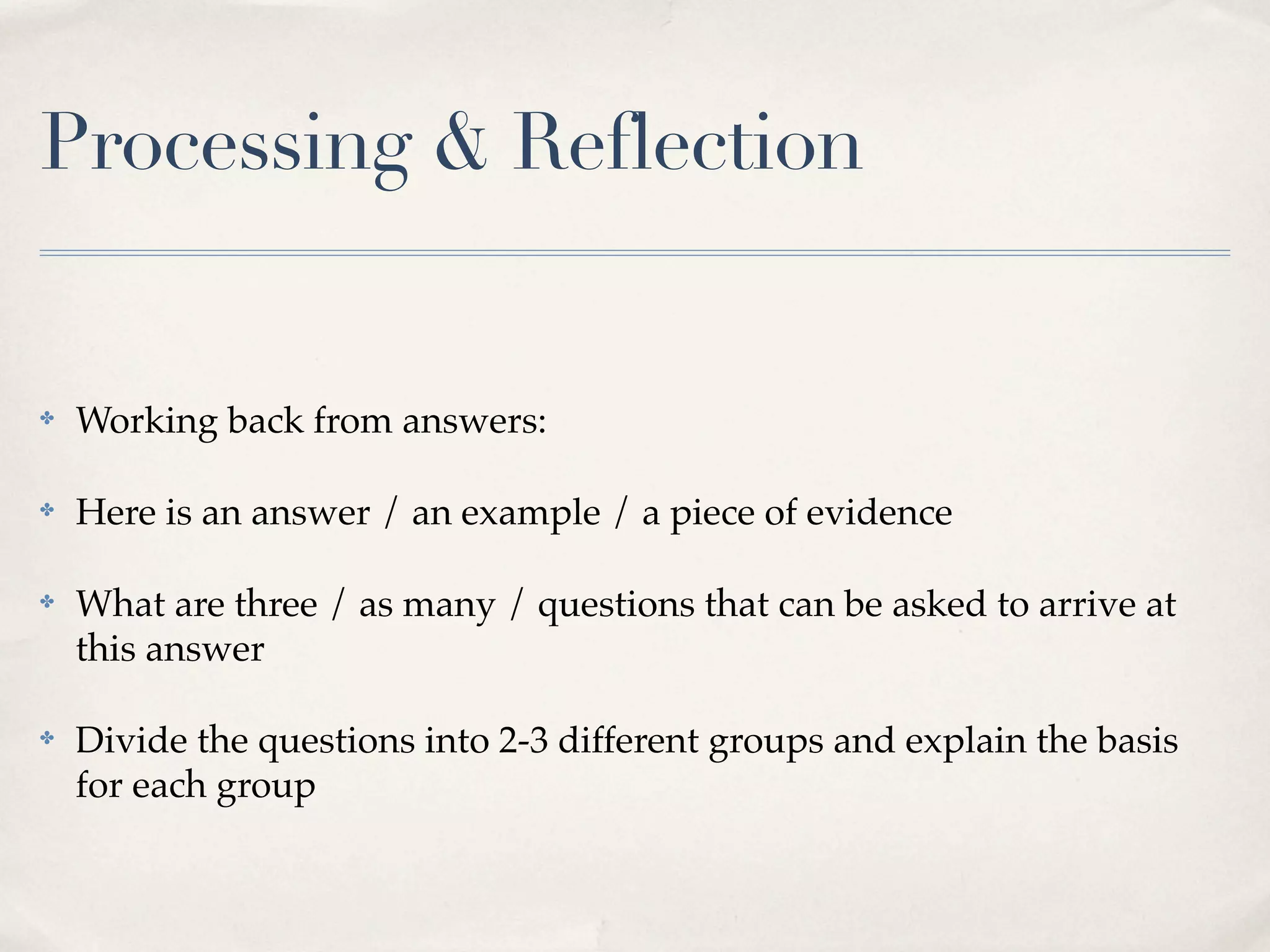Processing & Reflection


✤   Working back from answers:

✤   Here is an answer / an example / a piece of evidence

✤   What are three / as many / questions that can be asked to arrive at
    this answer

✤   Divide the questions into 2-3 different groups and explain the basis
    for each group
 