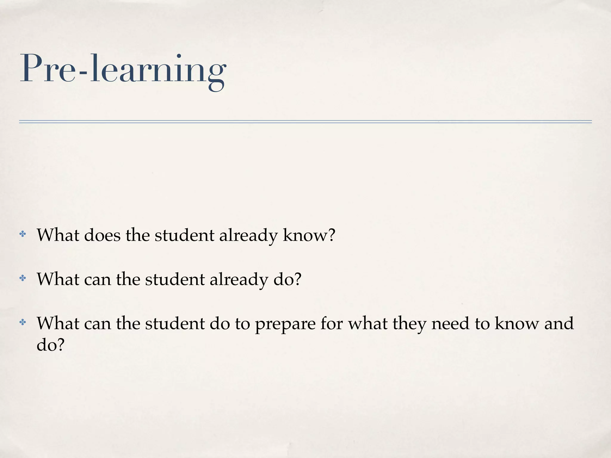 Pre-learning



✤   What does the student already know?

✤   What can the student already do?

✤   What can the student do to prepare for what they need to know and
    do?
 
