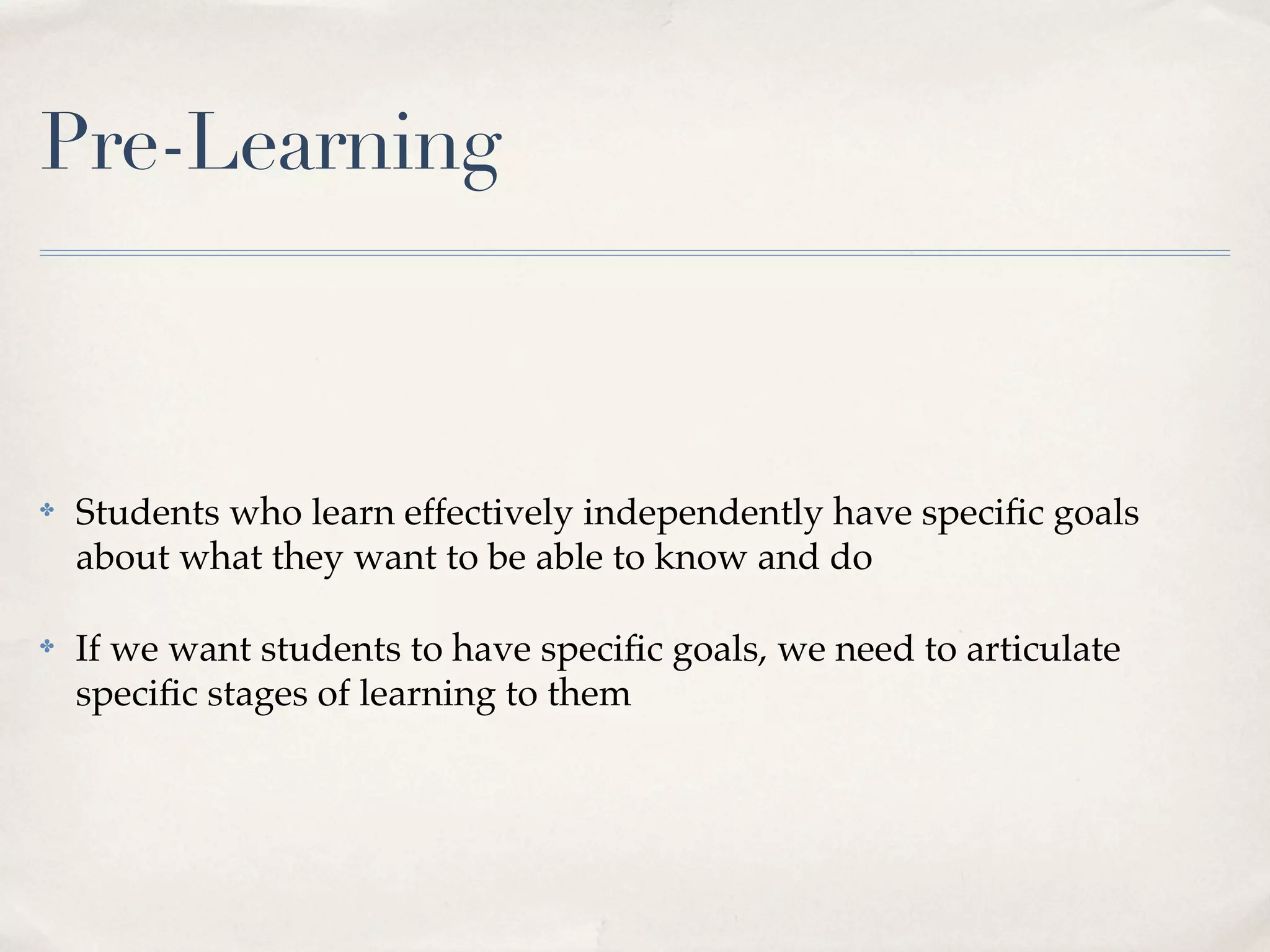 Pre-Learning



✤   Students who learn effectively independently have speciﬁc goals
    about what they want to be able to know and do

✤   If we want students to have speciﬁc goals, we need to articulate
    speciﬁc stages of learning to them
 