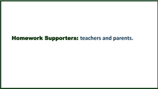 Homework Supporters: teachers and parents. 
 