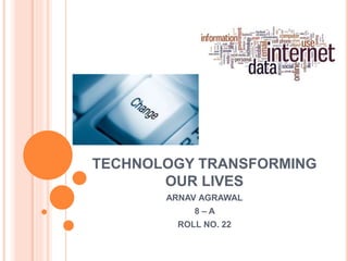 TECHNOLOGY TRANSFORMING
OUR LIVES
ARNAV AGRAWAL
8 – A
ROLL NO. 22
 