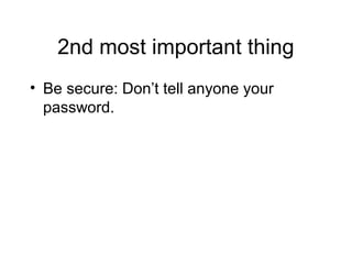 2nd most important thing
• Be secure: Don’t tell anyone your
password.
 
