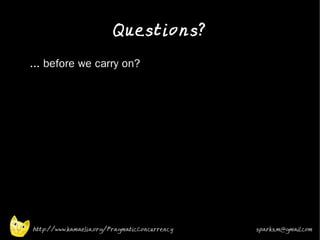 Questions?
•   ... before we carry on?
•




    http://www.kamaelia.org/PragmaticConcurrency   sparks.m@gmail.com
 