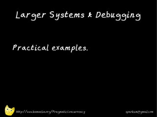Larger Systems & Debugging
•




•
    Practical examples.




    http://www.kamaelia.org/PragmaticConcurrency   sparks.m@gmail.com
 